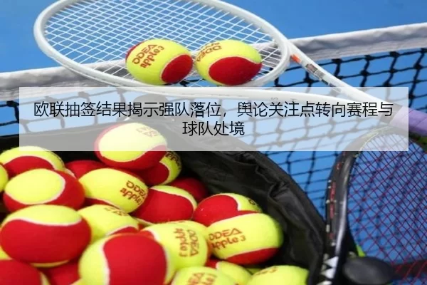 欧联抽签结果揭示强队落位，舆论关注点转向赛程与球队处境