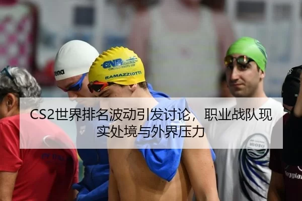 CS2世界排名波动引发讨论，职业战队现实处境与外界压力